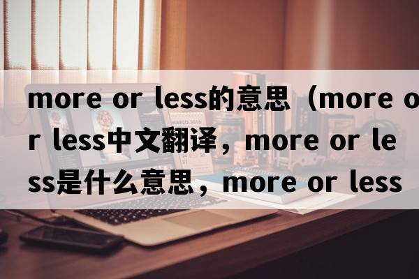 more or less的意思（more or less中文翻譯，more or less是什么意思，more or less發(fā)音、用法及例句）