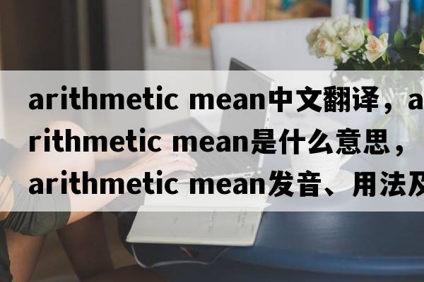 arithmetic mean中文翻譯，arithmetic mean是什么意思，arithmetic mean發(fā)音、用法及例句