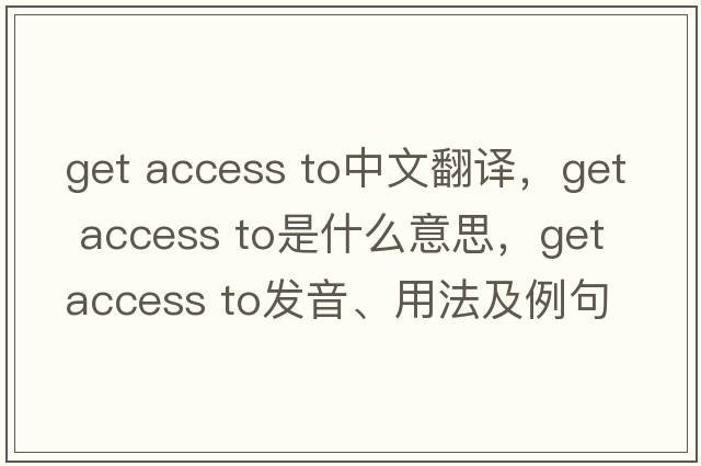 get access to中文翻譯，get access to是什么意思，get access to發(fā)音、用法及例句