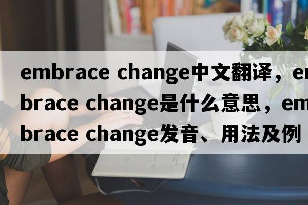 embrace change中文翻譯，embrace change是什么意思，embrace change發(fā)音、用法及例句