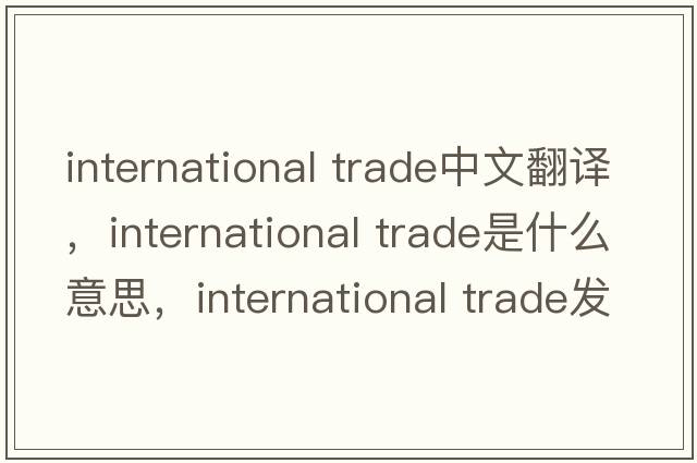 international trade中文翻譯，international trade是什么意思，international trade發(fā)音、用法及例句