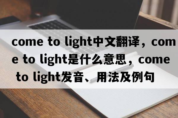 come to light中文翻譯，come to light是什么意思，come to light發(fā)音、用法及例句