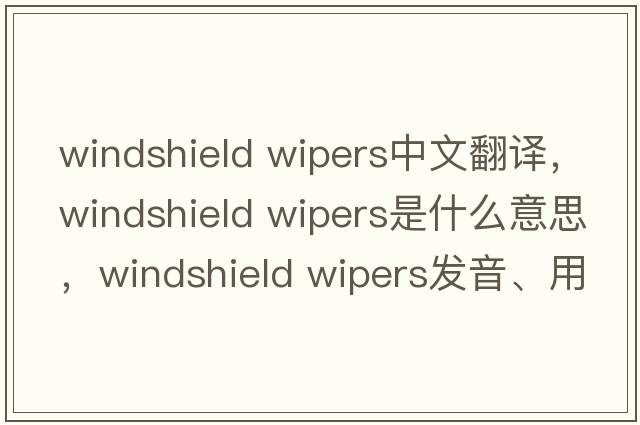 windshield wipers中文翻譯，windshield wipers是什么意思，windshield wipers發(fā)音、用法及例句
