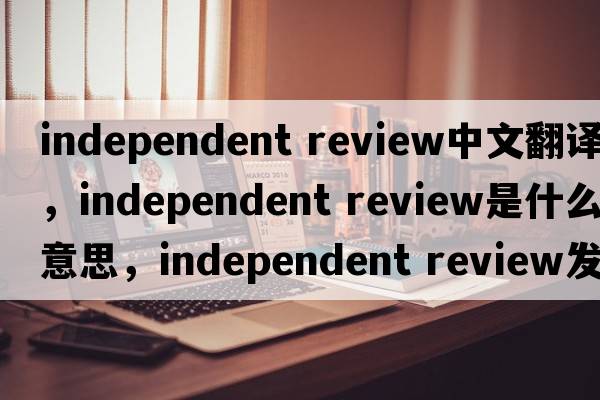 independent review中文翻譯，independent review是什么意思，independent review發(fā)音、用法及例句