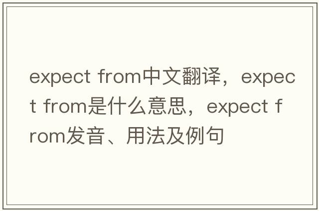 expect from中文翻譯，expect from是什么意思，expect from發(fā)音、用法及例句