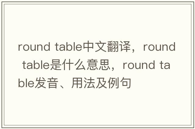round table中文翻譯，round table是什么意思，round table發(fā)音、用法及例句