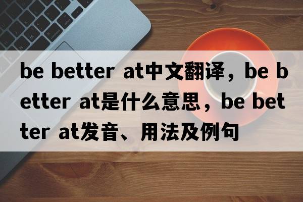 be better at中文翻譯，be better at是什么意思，be better at發(fā)音、用法及例句