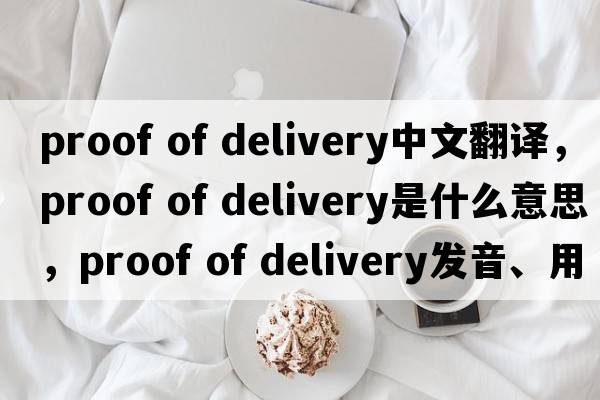 proof of delivery中文翻譯，proof of delivery是什么意思，proof of delivery發(fā)音、用法及例句