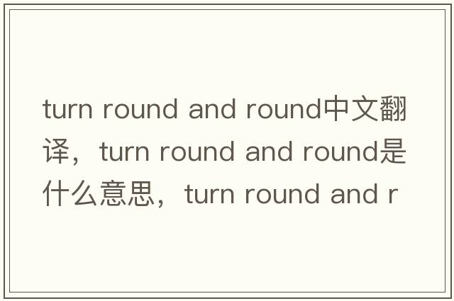 turn round and round中文翻譯，turn round and round是什么意思，turn round and round發(fā)音、用法及例句