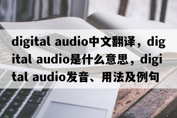 digital audio中文翻譯，digital audio是什么意思，digital audio發(fā)音、用法及例句