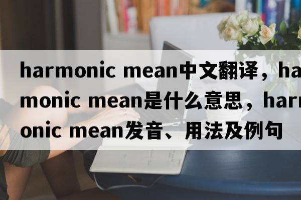 harmonic mean中文翻譯，harmonic mean是什么意思，harmonic mean發(fā)音、用法及例句
