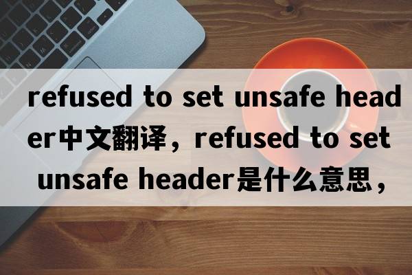 refused to set unsafe header中文翻譯，refused to set unsafe header是什么意思，refused to set unsafe header發(fā)音、用法