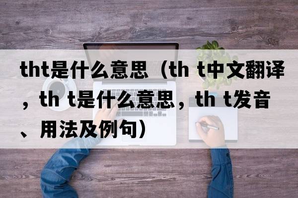 tht是什么意思（th t中文翻譯，th t是什么意思，th t發(fā)音、用法及例句）