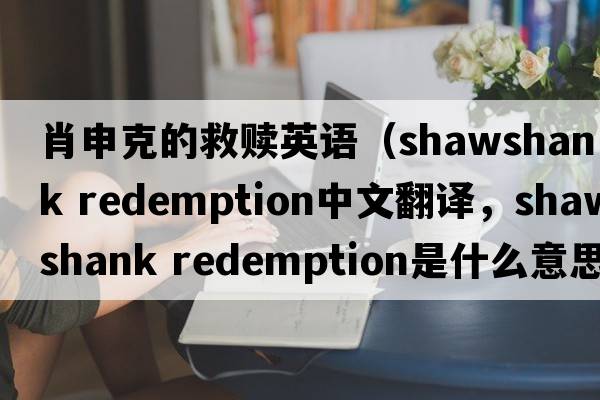 肖申克的救贖英語(yǔ)（shawshank redemption中文翻譯，shawshank redemption是什么意思，shawshank redemption發(fā)音、用法及例句）