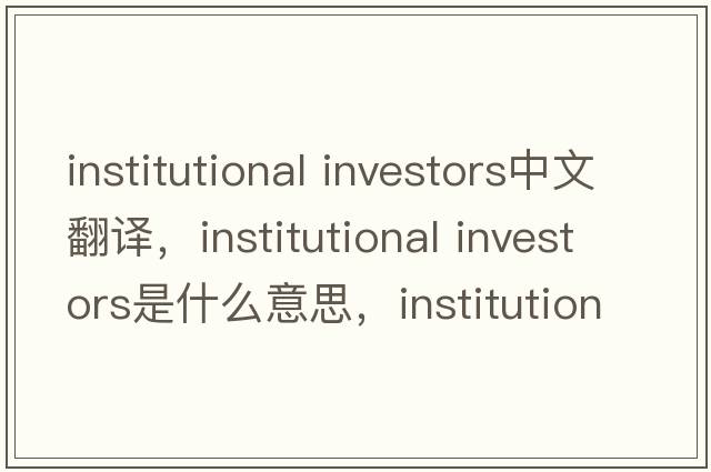 institutional investors中文翻譯，institutional investors是什么意思，institutional investors發(fā)音、用法及例句