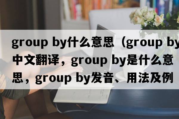 group by什么意思（group by中文翻譯，group by是什么意思，group by發(fā)音、用法及例句）