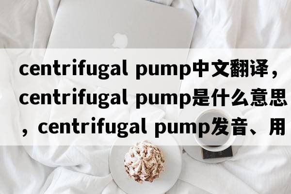 centrifugal pump中文翻譯，centrifugal pump是什么意思，centrifugal pump發(fā)音、用法及例句