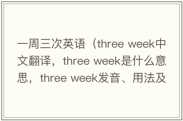 一周三次英語(yǔ)（three week中文翻譯，three week是什么意思，three week發(fā)音、用法及例句）