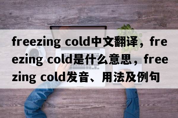 freezing cold中文翻譯，freezing cold是什么意思，freezing cold發(fā)音、用法及例句