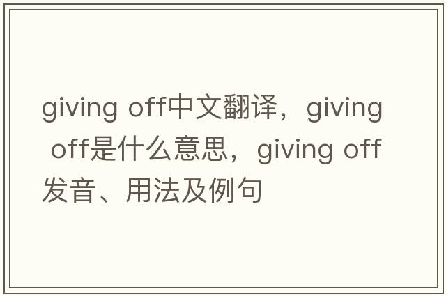 giving off中文翻譯，giving off是什么意思，giving off發(fā)音、用法及例句