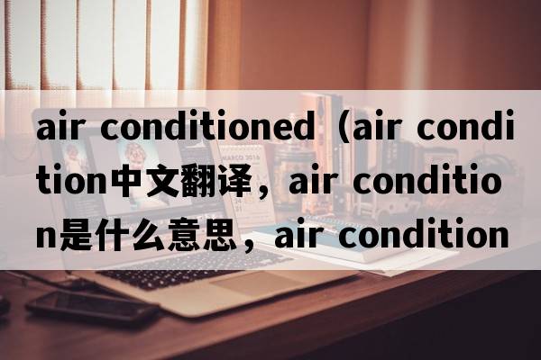 air conditioned（air condition中文翻譯，air condition是什么意思，air condition發(fā)音、用法及例句）