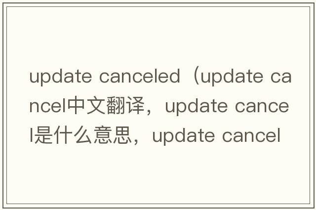 update canceled（update cancel中文翻譯，update cancel是什么意思，update cancel發(fā)音、用法及例句）