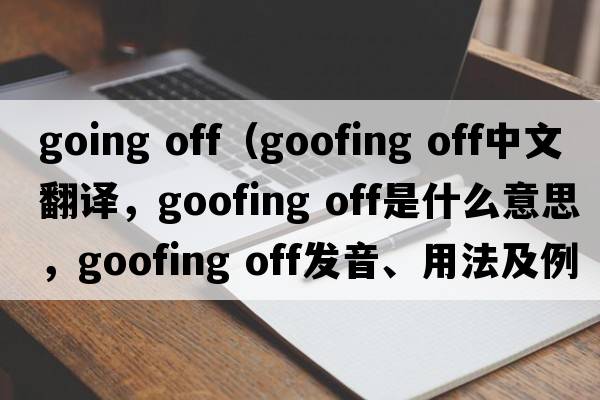 going off（goofing off中文翻譯，goofing off是什么意思，goofing off發(fā)音、用法及例句）