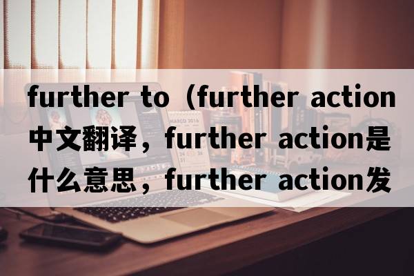 further to（further action中文翻譯，further action是什么意思，further action發(fā)音、用法及例句）