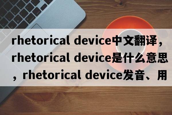 rhetorical device中文翻譯，rhetorical device是什么意思，rhetorical device發(fā)音、用法及例句