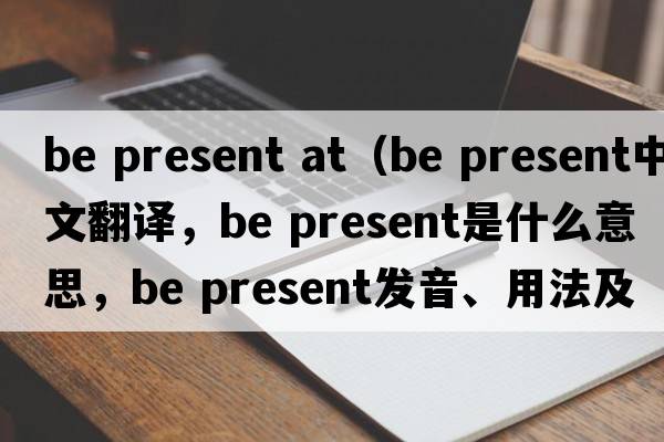 be present at（be present中文翻譯，be present是什么意思，be present發(fā)音、用法及例句）