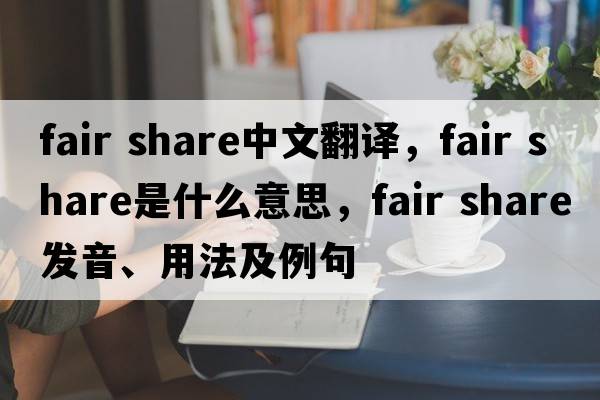fair share中文翻譯，fair share是什么意思，fair share發(fā)音、用法及例句
