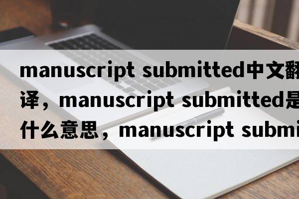 manuscript submitted中文翻譯，manuscript submitted是什么意思，manuscript submitted發(fā)音、用法及例句