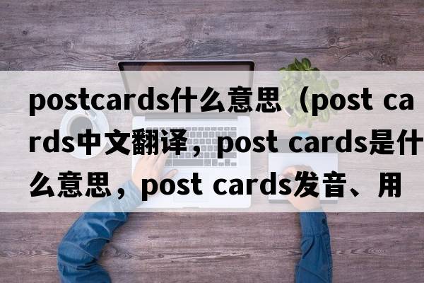 postcards什么意思（post cards中文翻譯，post cards是什么意思，post cards發(fā)音、用法及例句）