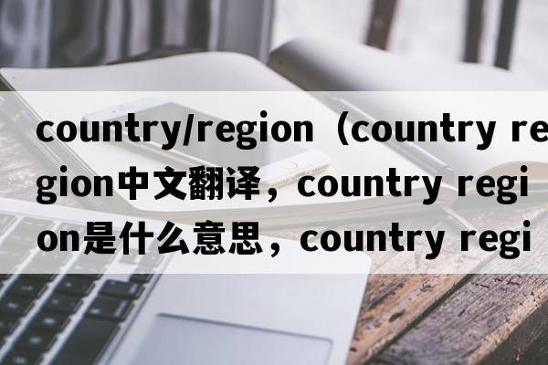 country/region（country region中文翻譯，country region是什么意思，country region發(fā)音、用法及例句）
