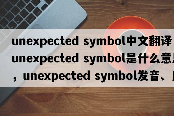 unexpected symbol中文翻譯，unexpected symbol是什么意思，unexpected symbol發(fā)音、用法及例句