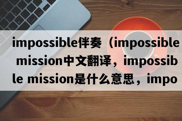 impossible伴奏（impossible mission中文翻譯，impossible mission是什么意思，impossible mission發(fā)音、用法及例句）