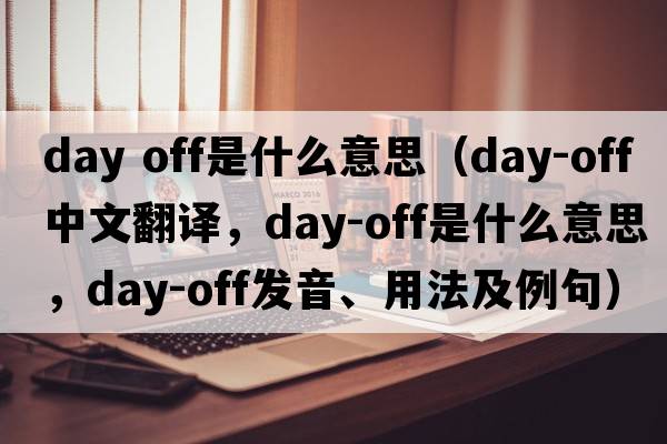 day off是什么意思（day-off中文翻譯，day-off是什么意思，day-off發(fā)音、用法及例句）