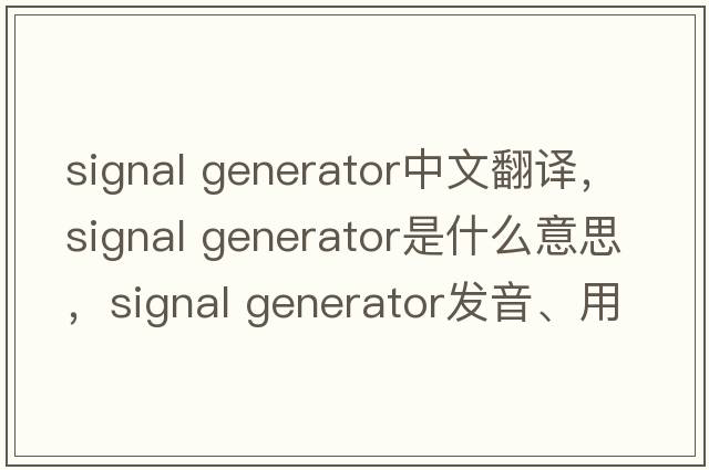 signal generator中文翻譯，signal generator是什么意思，signal generator發(fā)音、用法及例句