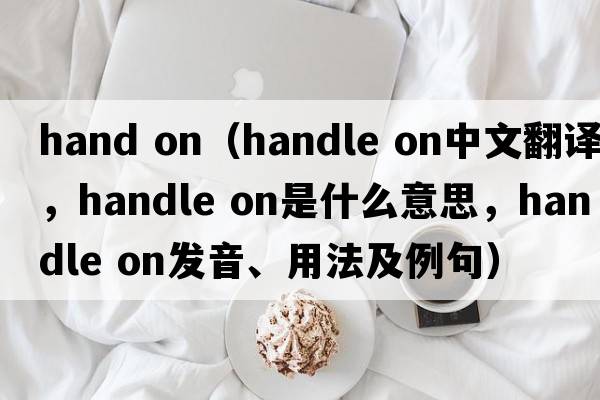 hand on（handle on中文翻譯，handle on是什么意思，handle on發(fā)音、用法及例句）