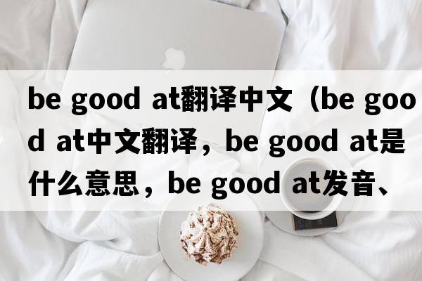 be good at翻譯中文（Be good at中文翻譯，Be good at是什么意思，Be good at發(fā)音、用法及例句）
