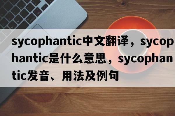 sycophantic中文翻譯，sycophantic是什么意思，sycophantic發(fā)音、用法及例句
