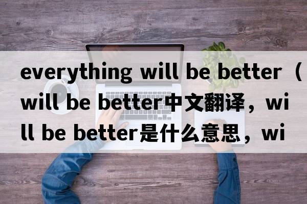 everything will be better（will be better中文翻譯，will be better是什么意思，will be better發(fā)音、用法及例句）