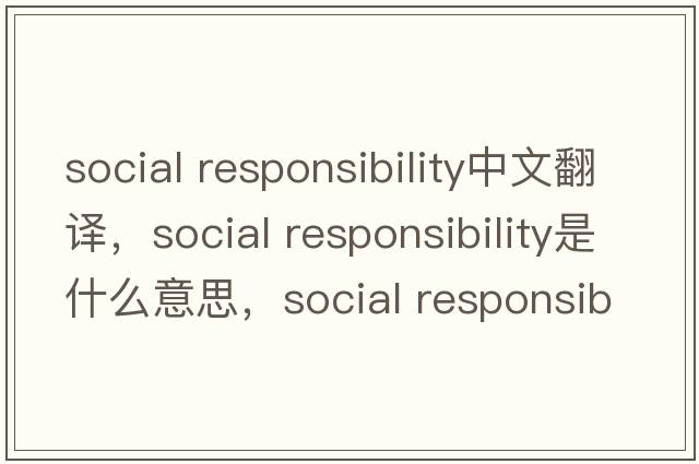 social responsibility中文翻譯，social responsibility是什么意思，social responsibility發(fā)音、用法及例句