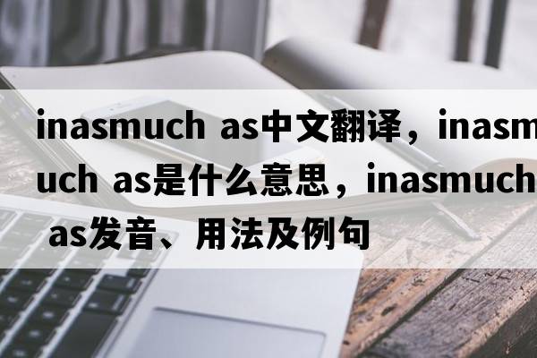 inasmuch as中文翻譯，inasmuch as是什么意思，inasmuch as發(fā)音、用法及例句