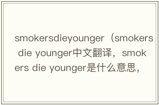 smokersdieyounger（smokers die younger中文翻譯，smokers die younger是什么意思，smokers die younger發(fā)音、用法及例句）