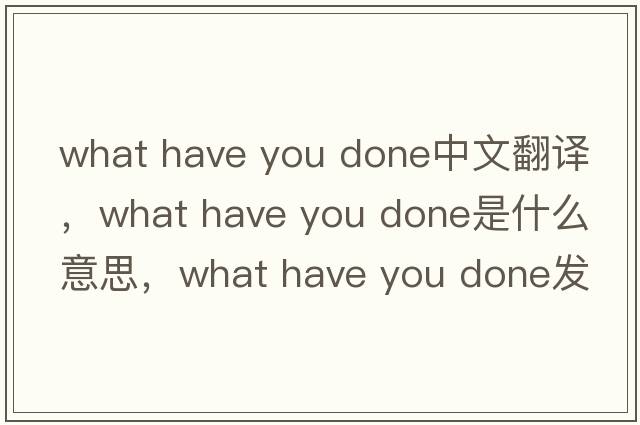 what have you done中文翻譯，what have you done是什么意思，what have you done發(fā)音、用法及例句