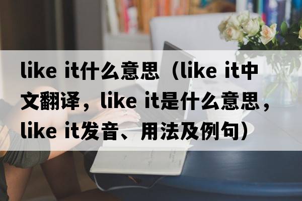 like it什么意思（like it中文翻譯，like it是什么意思，like it發(fā)音、用法及例句）