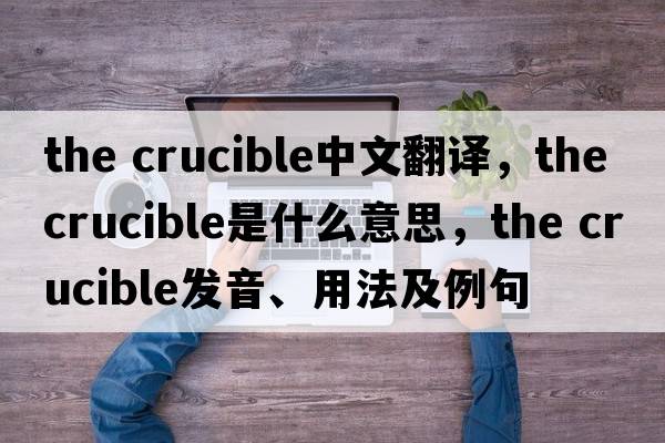 the crucible中文翻譯，the crucible是什么意思，the crucible發(fā)音、用法及例句