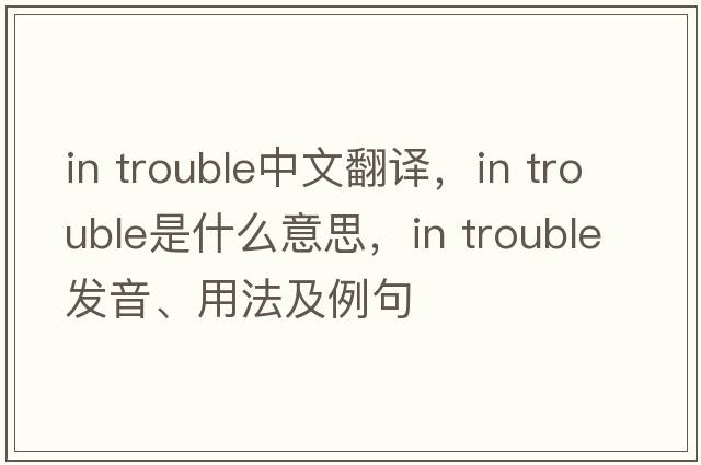 in trouble中文翻譯，in trouble是什么意思，in trouble發(fā)音、用法及例句