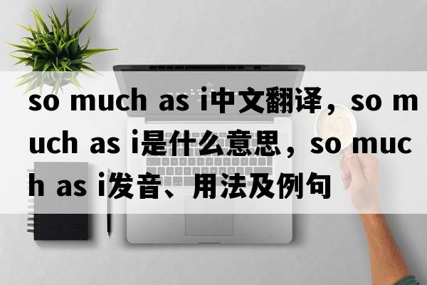 so much as i中文翻譯，so much as i是什么意思，so much as i發(fā)音、用法及例句